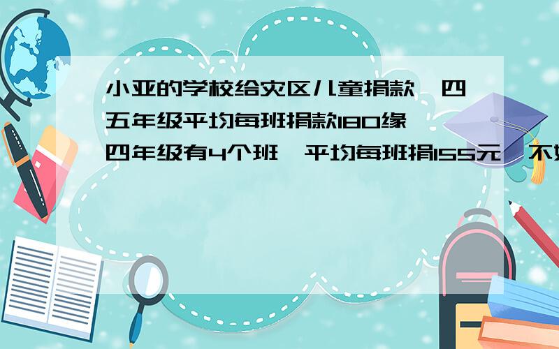 小亚的学校给灾区儿童捐款,四五年级平均每班捐款180缘,四年级有4个班,平均每班捐155元,不好意思..问题打到一半小亚的学校给灾区儿童捐款,四五年级平均每班捐款180元,四年级有4个班,平均