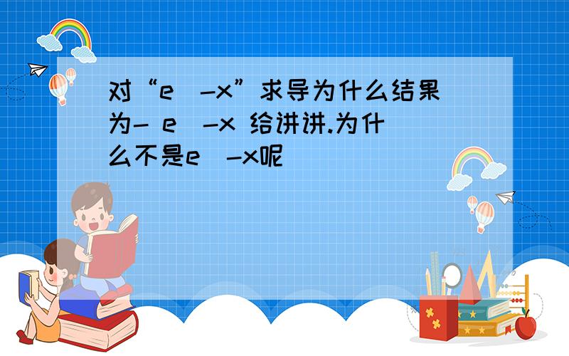 对“e^-x”求导为什么结果为- e^-x 给讲讲.为什么不是e^-x呢