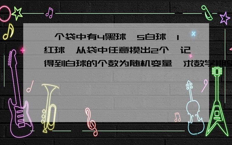 一个袋中有4黑球、5白球、1红球,从袋中任意摸出2个,记得到白球的个数为随机变量,求数学期望.