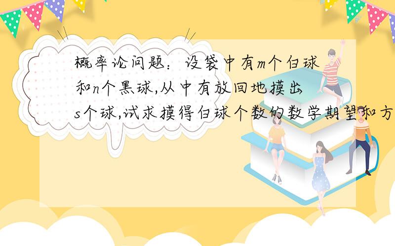 概率论问题：设袋中有m个白球和n个黑球,从中有放回地摸出s个球,试求摸得白球个数的数学期望和方差