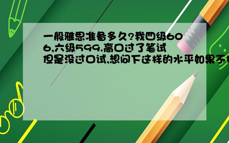 一般雅思准备多久?我四级606,六级599.高口过了笔试但是没过口试,想问下这样的水平如果不报班的情况下,去考雅思overall6.5,所有均在6.0以上的话需要准备多久?怎么准备比较高效?