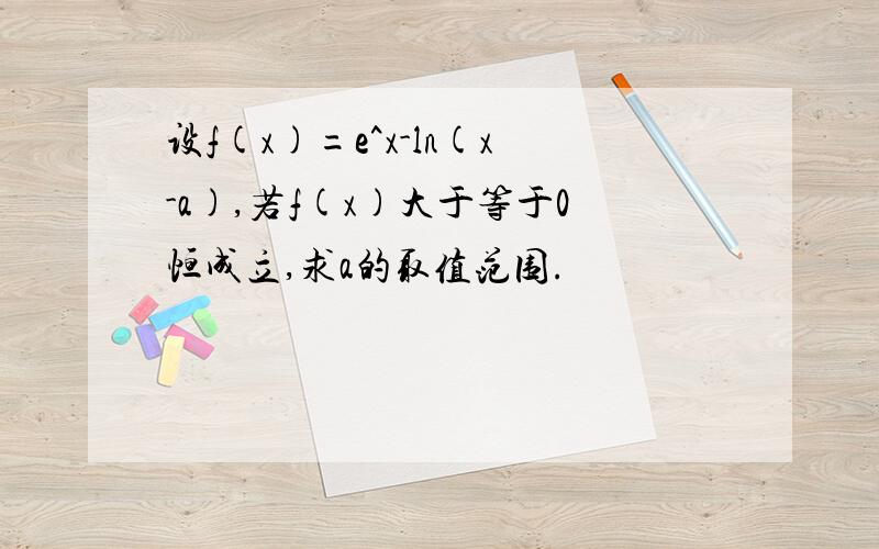 设f(x)=e^x-ln(x-a),若f(x)大于等于0恒成立,求a的取值范围.