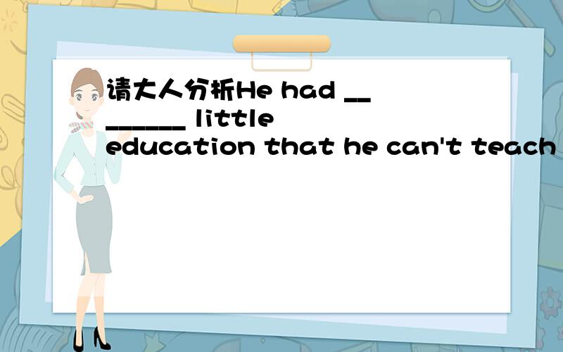 请大人分析He had ________ little education that he can't teach ________ little children.A.so; soB.such; suchC.so; such我选了B 请大人分析