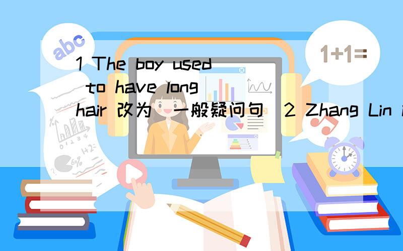 1 The boy used to have long hair 改为（一般疑问句）2 Zhang Lin is tall and fat对画线部分题问 画线部分是tall and fat3 The little girl is afraid of snakes （同义句terrify）4 He often went swimming in swmmer he was young （同