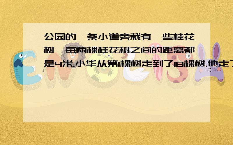 公园的一条小道旁栽有一些桂花树,每两棵桂花树之间的距离都是4米.小华从第1棵树走到了18棵树.他走了多少米?