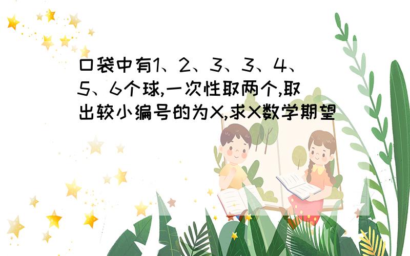 口袋中有1、2、3、3、4、5、6个球,一次性取两个,取出较小编号的为X,求X数学期望