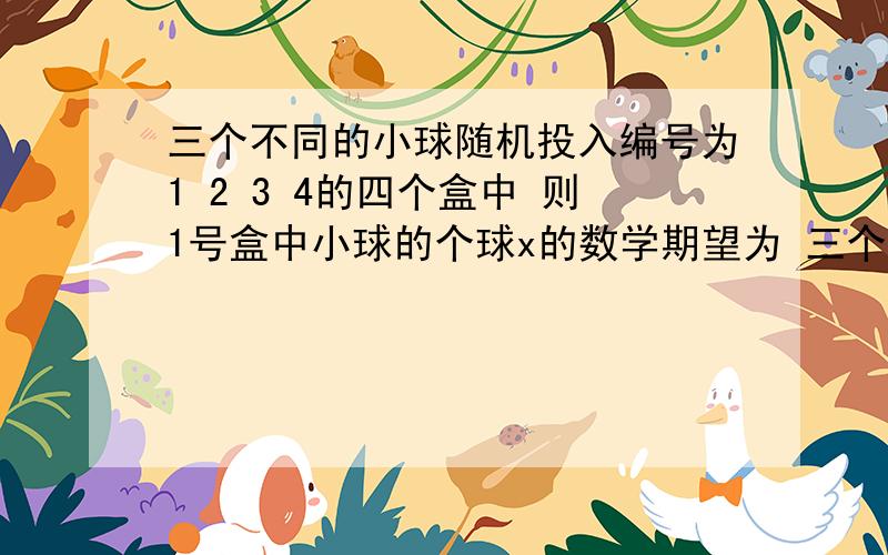 三个不同的小球随机投入编号为1 2 3 4的四个盒中 则1号盒中小球的个球x的数学期望为 三个不同的小球随机投入编号为1 2 3 4的四个盒中 则1号盒中小球的个球x的数学期望为 答案是3/4 怎么算?