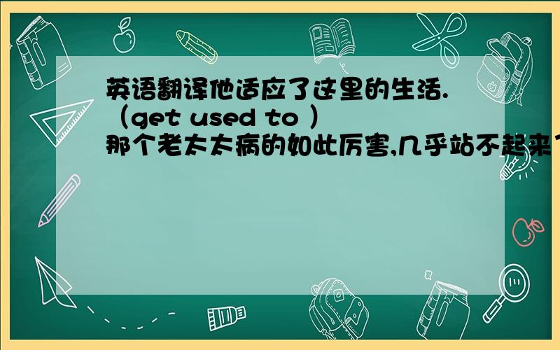 英语翻译他适应了这里的生活.（get used to ）那个老太太病的如此厉害,几乎站不起来了.（so...that）在去美国之前,你最好将人民币兑换成黄金.（change...into）虽然外面下着雨,我们还是出去了.