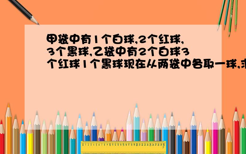 甲袋中有1个白球,2个红球,3个黑球,乙袋中有2个白球3个红球1个黑球现在从两袋中各取一球,求两个球颜色相同的概率