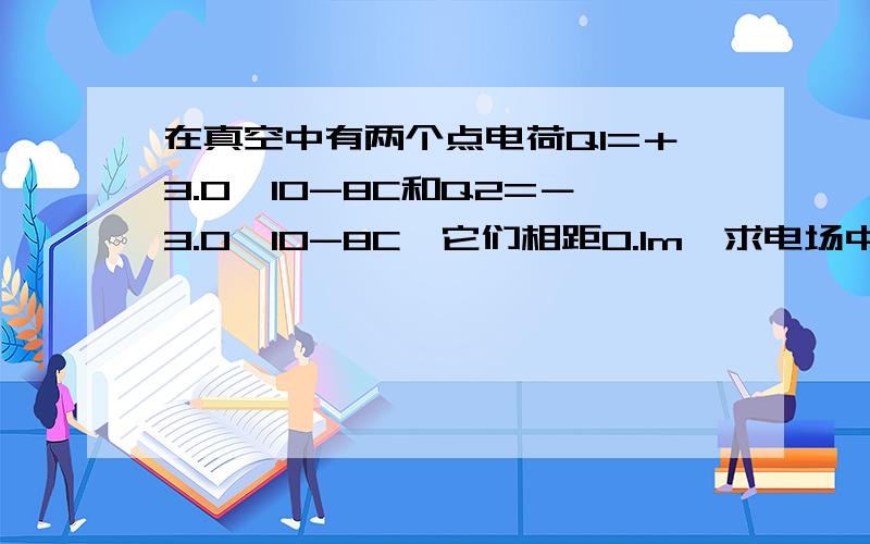 在真空中有两个点电荷Q1=＋3.0×10-8C和Q2=－3.0×10-8C,它们相距0.1m,求电场中A点的场强,A点与两个点电荷的距离相等,r=0.1m.分析：点电荷Q1和Q2的电场在A点的场强分别为E1和E2,它们大小相等,方向如