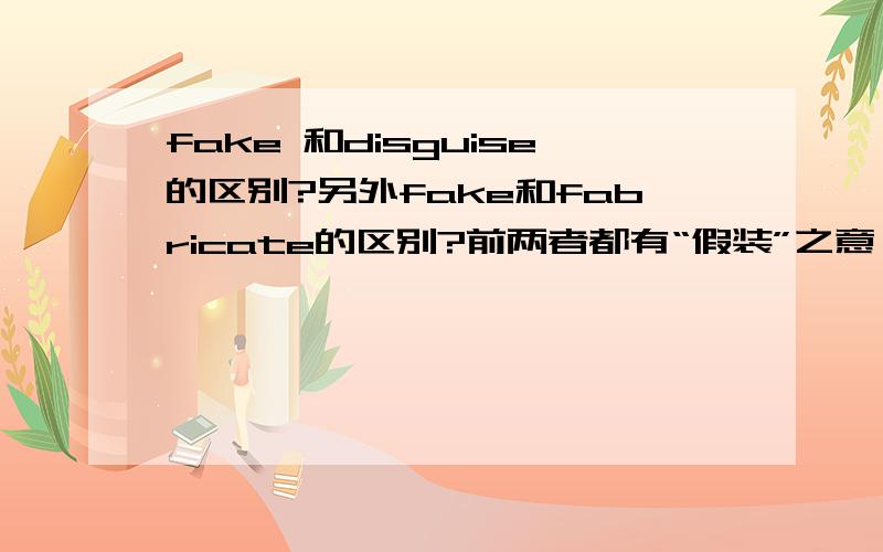 fake 和disguise的区别?另外fake和fabricate的区别?前两者都有“假装”之意；而后两者都有“伪造”之意.