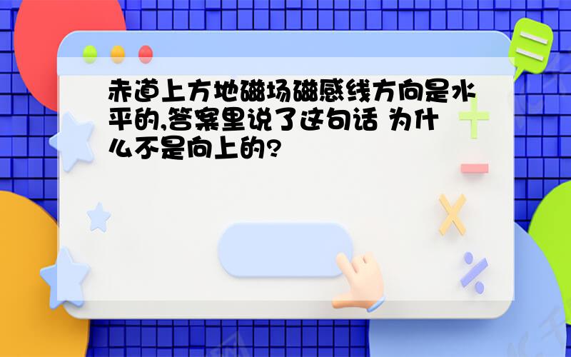 赤道上方地磁场磁感线方向是水平的,答案里说了这句话 为什么不是向上的?