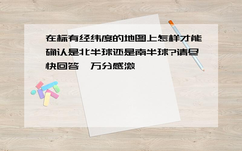 在标有经纬度的地图上怎样才能确认是北半球还是南半球?请尽快回答,万分感激