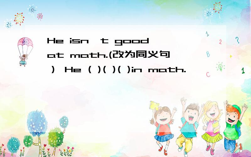 He isn't good at math.(改为同义句） He ( )( )( )in math.