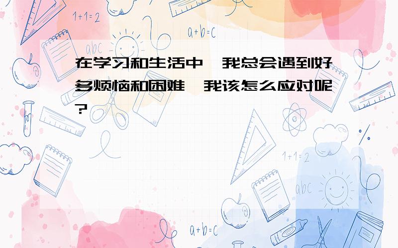 在学习和生活中,我总会遇到好多烦恼和困难,我该怎么应对呢?