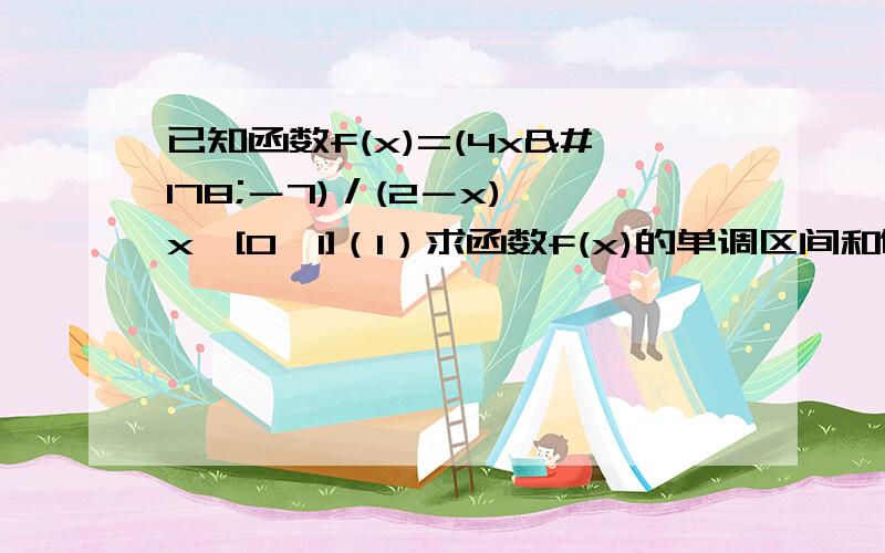 已知函数f(x)=(4x²－7)／(2－x),x∈[0,1]（1）求函数f(x)的单调区间和值域（2）设a≥1函数g(x)＝x³－3a³x－2a,x∈[0,1],若对于任意x1∈[0,1],总存在x0∈[0,1],使得g(x0)＝f(x1)成立,求a的取值范围.