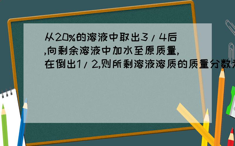 从20%的溶液中取出3/4后,向剩余溶液中加水至原质量,在倒出1/2,则所剩溶液溶质的质量分数为多少?