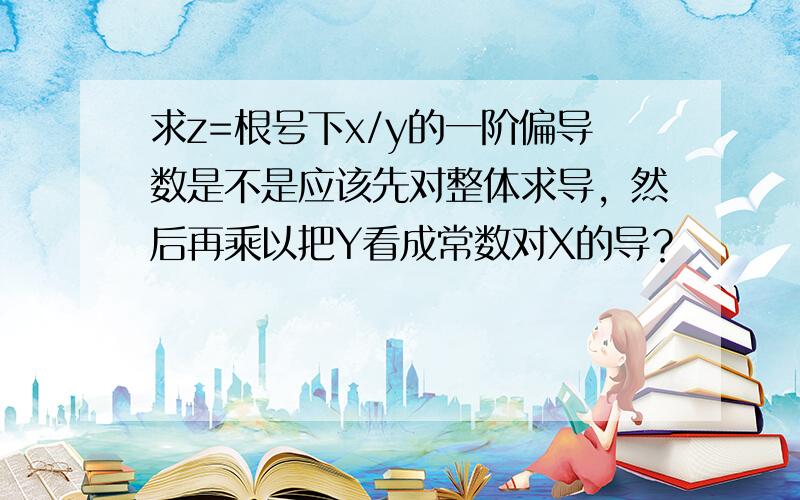 求z=根号下x/y的一阶偏导数是不是应该先对整体求导，然后再乘以把Y看成常数对X的导？