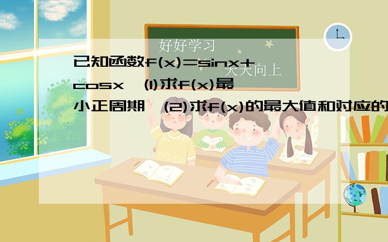 已知函数f(x)=sinx+cosx,(1)求f(x)最小正周期,(2)求f(x)的最大值和对应的x值