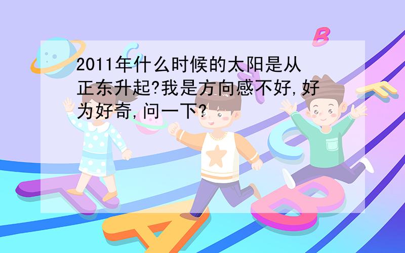 2011年什么时候的太阳是从正东升起?我是方向感不好,好为好奇,问一下?