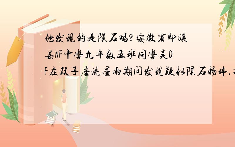 他发现的是陨石吗?安徽省郎溪县NF中学九年级五班同学吴DF在双子座流星雨期间发现疑似陨石物体.据该同学描述,在2007年12月15日,星期六凌晨三点左右,他在一荒山上的小路边小解时,看见一发