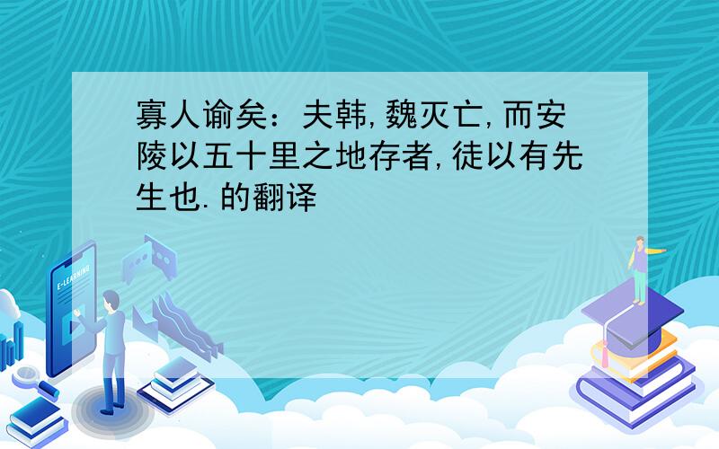 寡人谕矣：夫韩,魏灭亡,而安陵以五十里之地存者,徒以有先生也.的翻译