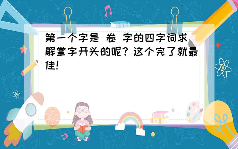 第一个字是 卷 字的四字词求解掌字开头的呢？这个完了就最佳！