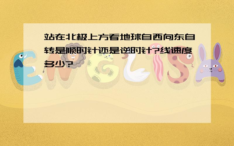 站在北极上方看地球自西向东自转是顺时针还是逆时针?线速度多少?