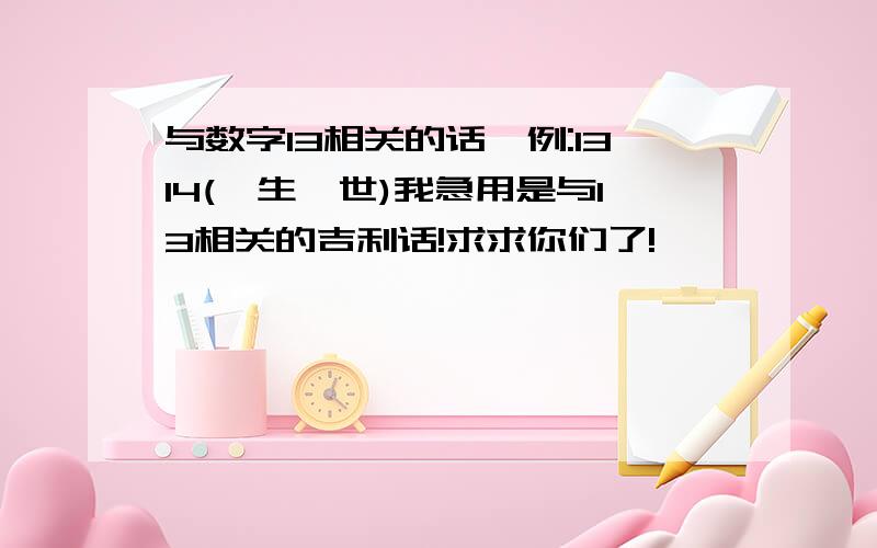 与数字13相关的话,例:1314(一生一世)我急用是与13相关的吉利话!求求你们了!