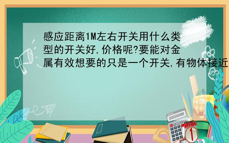 感应距离1M左右开关用什么类型的开关好,价格呢?要能对金属有效想要的只是一个开关,有物体接近时,电路接通,小灯泡亮