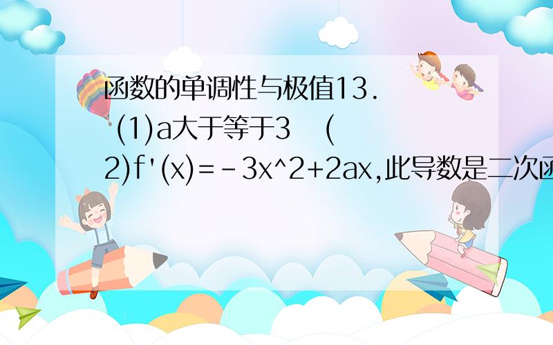 函数的单调性与极值13.   (1)a大于等于3   (2)f'(x)=-3x^2+2ax,此导数是二次函数而且开口向下,原函数不就是先递减再递增在递减么,x1=0,x2=2a/3,f(0)应该是最小值啊,为什么答案f(0)是最大,不懂...