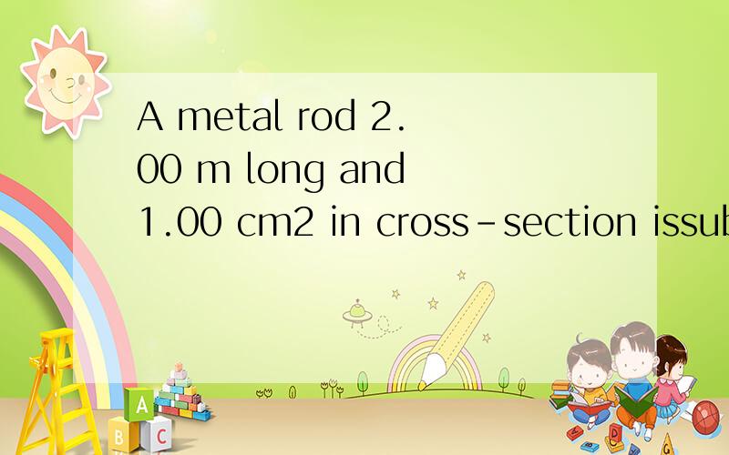 A metal rod 2.00 m long and 1.00 cm2 in cross-section issubjected to a tensile force of 5.00 kN.As a result itslength increases by 0.800 mm.Calculate Young’s modulusfor the material from which the rod is made.求杨氏模量的～25X10^11Nm^-2为