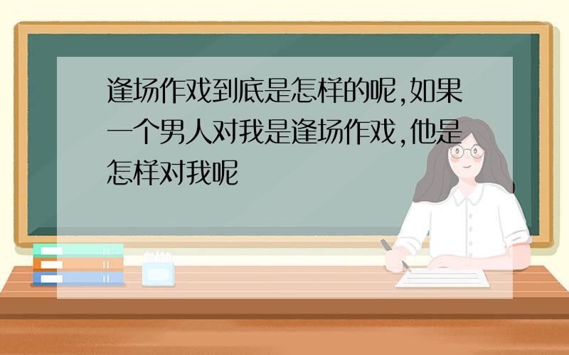 逢场作戏到底是怎样的呢,如果一个男人对我是逢场作戏,他是怎样对我呢