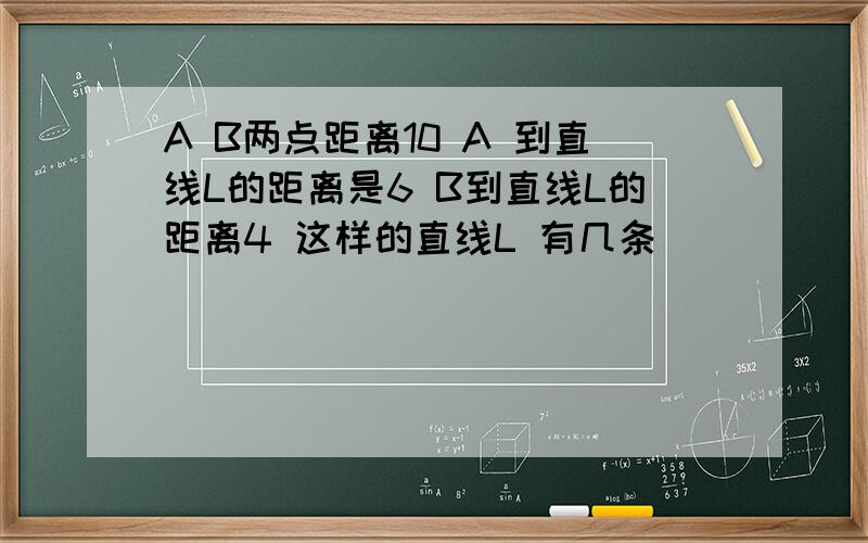 A B两点距离10 A 到直线L的距离是6 B到直线L的距离4 这样的直线L 有几条