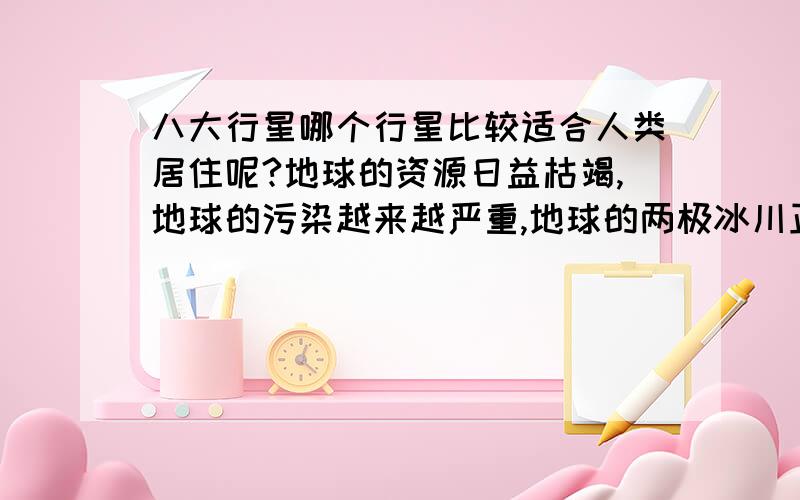 八大行星哪个行星比较适合人类居住呢?地球的资源日益枯竭,地球的污染越来越严重,地球的两极冰川正在融化.未来,如果地球不能在居住了,那么,人类会考虑去哪个行星居住呢?