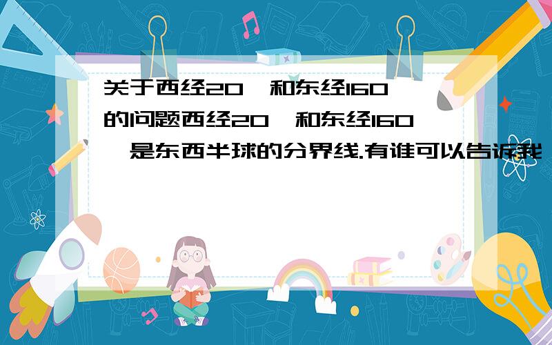 关于西经20°和东经160°的问题西经20°和东经160°是东西半球的分界线.有谁可以告诉我,西经20°、东经160°分别属于哪半球?