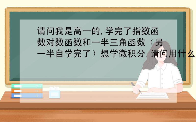 请问我是高一的,学完了指数函数对数函数和一半三角函数（另一半自学完了）想学微积分,请问用什么书好具体一下.什么出版社.什么名