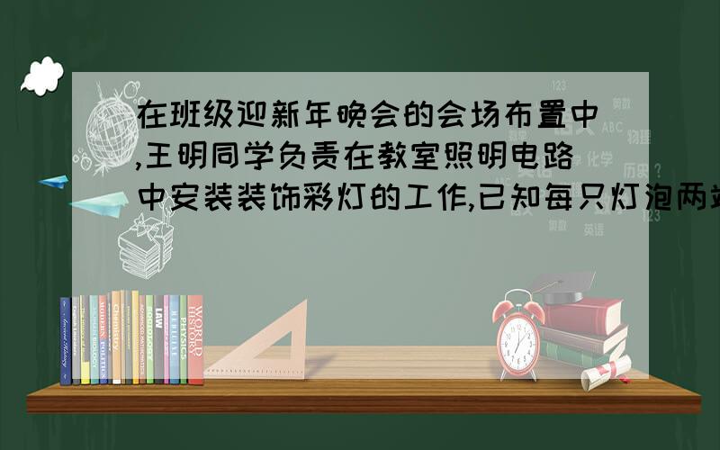 在班级迎新年晚会的会场布置中,王明同学负责在教室照明电路中安装装饰彩灯的工作,已知每只灯泡两端能承受的电压均为6v,那么这些小灯泡应怎样连接?至少需要多少只这样的小灯泡?为什么