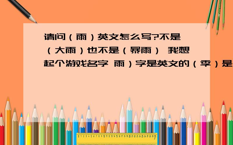 请问（雨）英文怎么写?不是 （大雨）也不是（暴雨） 我想起个游戏名字 雨）字是英文的（季）是中文 意思就是（雨季）请帮忙