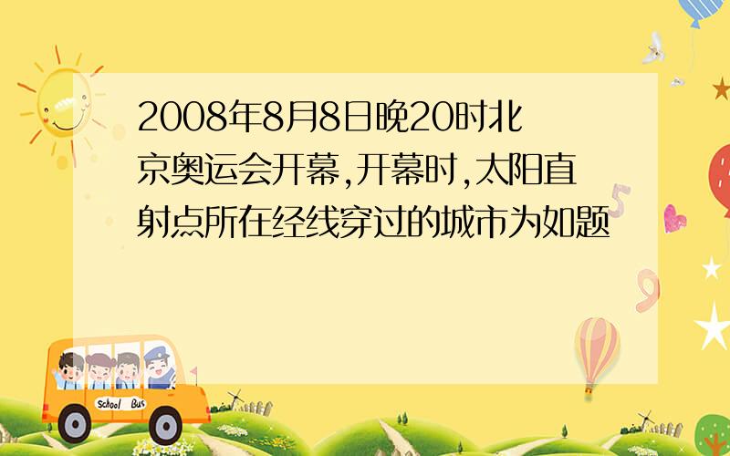 2008年8月8日晚20时北京奥运会开幕,开幕时,太阳直射点所在经线穿过的城市为如题