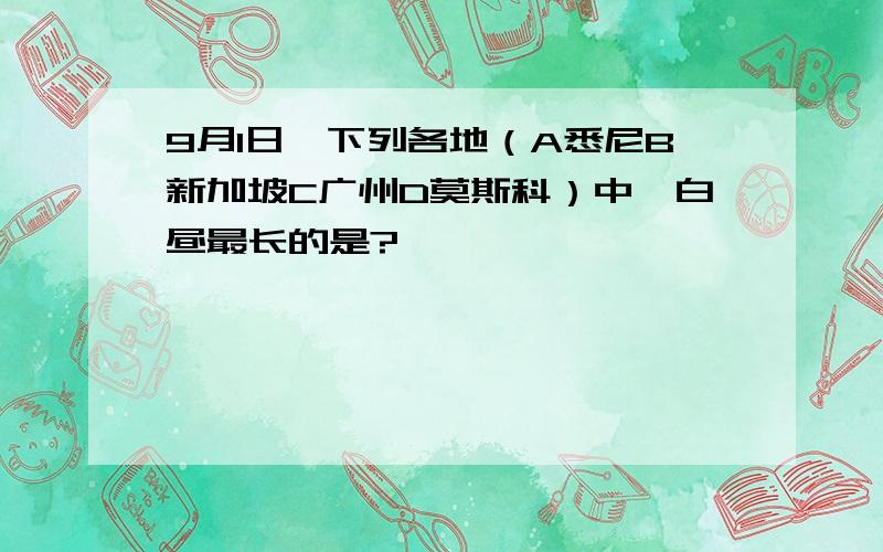 9月1日,下列各地（A悉尼B新加坡C广州D莫斯科）中,白昼最长的是?