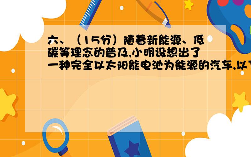 六、（15分）随着新能源、低碳等理念的普及,小明设想出了一种完全以太阳能电池为能源的汽车,以下是他查到的一些数据:太阳辐射的总功率P总=3.9x1026W,太阳到地球的距离口1.5x10的8次方=11 m,