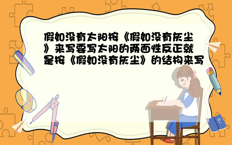 假如没有太阳按《假如没有灰尘》来写要写太阳的两面性反正就是按《假如没有灰尘》的结构来写