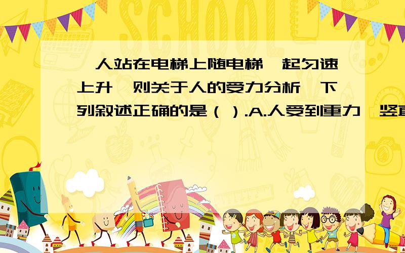 一人站在电梯上随电梯一起匀速上升,则关于人的受力分析,下列叙述正确的是（）.A.人受到重力、竖直向上的弹力以及水平向右的摩擦力B.人受到重力、竖直向上的弹力以及水平向左的摩擦力
