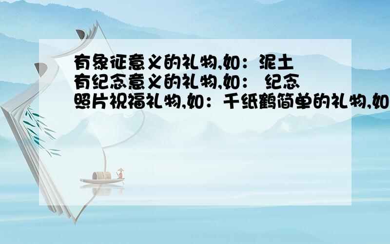 有象征意义的礼物,如：泥土 有纪念意义的礼物,如： 纪念照片祝福礼物,如：千纸鹤简单的礼物,如：掌声有创意的礼物,如：点一首歌（至少两个）