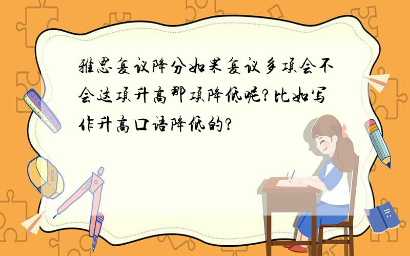 雅思复议降分如果复议多项会不会这项升高那项降低呢?比如写作升高口语降低的?