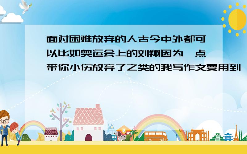 面对困难放弃的人古今中外都可以比如奥运会上的刘翔因为一点带你小伤放弃了之类的我写作文要用到,一时想不到,