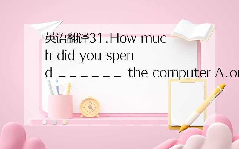 英语翻译31.How much did you spend ______ the computer A.on B.in C.on buying D .to buy A 翻译:32.Tigers hunt for food ______ most of the time while lions like to hurt in groups .A.lonely B.alone C.one D .together B 翻译:33.Either the children