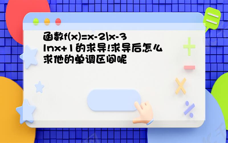 函数f(x)=x-2\x-3lnx+1的求导!求导后怎么求他的单调区间呢