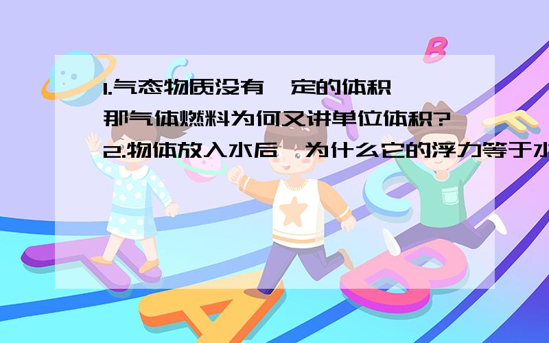 1.气态物质没有一定的体积,那气体燃料为何又讲单位体积?2.物体放入水后,为什么它的浮力等于水增加的压强?